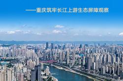 勇担上游责任 守护碧水东流——重庆筑牢长江上游生态屏障观察,勇担上游责任 守护碧水东流——重庆筑牢长江上游生态屏障观察